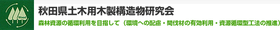 秋田県土木用木製構造物研究会　森林資源の循環利用を目指して（環境への配慮・間伐材の有効利用・資源循環型工法の推進）